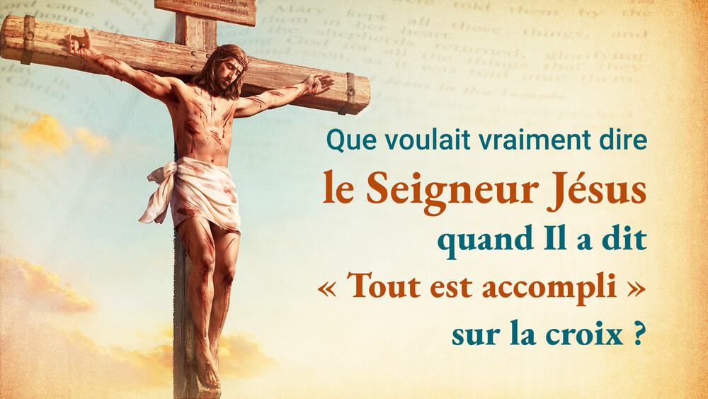 Que voulait vraiment dire le Seigneur Jésus quand Il a dit « Tout est accompli » sur la croix ?